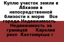 Куплю участок земли в Абхазии в непосредственной близости к морю - Все города Недвижимость » Недвижимость за границей   . Карелия респ.,Костомукша г.